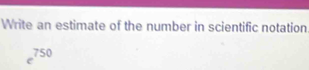 Write an estimate of the number in scientific notation
e^(750)