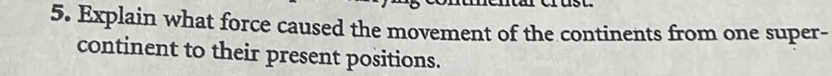 Explain what force caused the movement of the continents from one super- 
continent to their present positions.