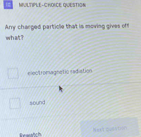 MULTIPLE-CHOICE QUESTION
Any charged particle that is moving gives off
what?
electromagnetic radiation
sound
Rewatch Next question