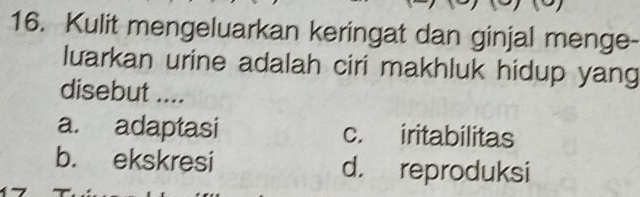 Kulit mengeluarkan keringat dan ginjal menge-
luarkan urine adalah ciri makhluk hidup yang
disebut ....
a. adaptasi c. iritabilitas
b. ekskresi d. reproduksi