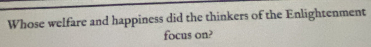 Whose welfare and happiness did the thinkers of the Enlightenment 
focus on?