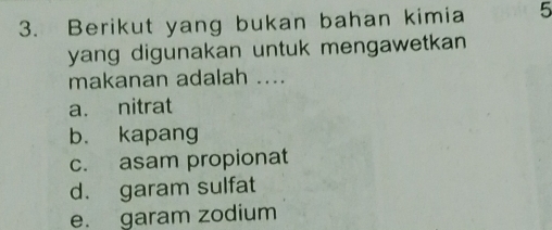 Berikut yang bukan bahan kimia 5
yang digunakan untuk mengawetkan 
makanan adalah ....
a. nitrat
b. kapang
c. asam propionat
d. garam sulfat
e. garam zodium