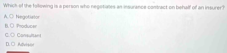 Which of the following is a person who negotiates an insurance contract on behalf of an insurer?
A. ○ Negotiator
B. ○ Producer
C, ○ Consultant
D. ○ Advisor