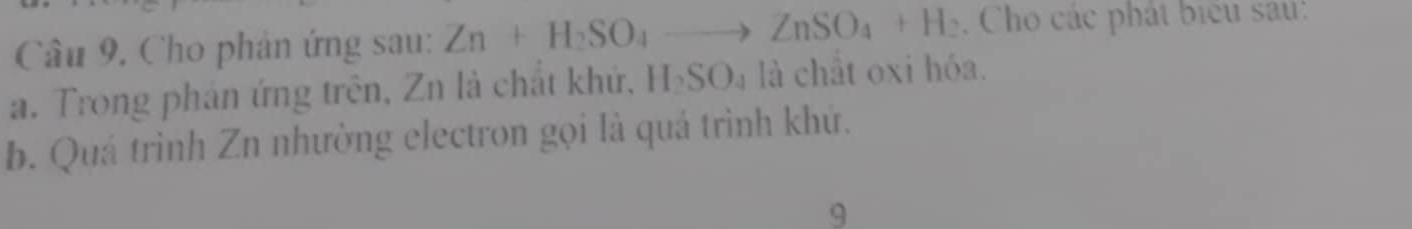 Cho phân ứng sau: Zn+H_2SO_4to ZnSO_4+H_2 , Cho các phát biểu sau: 
a. Trong phản ứng trên, Zn là chất khứ, H SO Oa là chất oxi hóa. 
b. Quá trình Zn nhường electron gọi là quá trình khứ. 
9