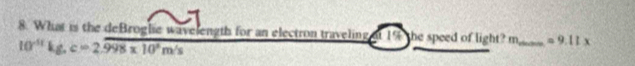 What is the deBroglie wavelength for an electron traveling at 19 the speed of light? m _  =9.11x
10^(-11)kg, c=2.overline 998* 10^8m/s