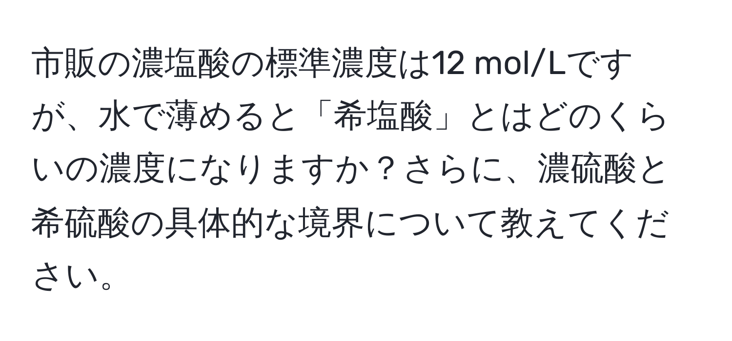 市販の濃塩酸の標準濃度は12 mol/Lですが、水で薄めると「希塩酸」とはどのくらいの濃度になりますか？さらに、濃硫酸と希硫酸の具体的な境界について教えてください。