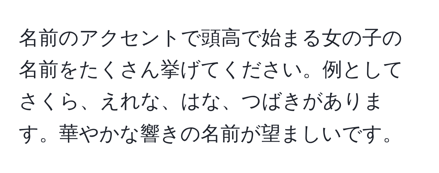 名前のアクセントで頭高で始まる女の子の名前をたくさん挙げてください。例としてさくら、えれな、はな、つばきがあります。華やかな響きの名前が望ましいです。