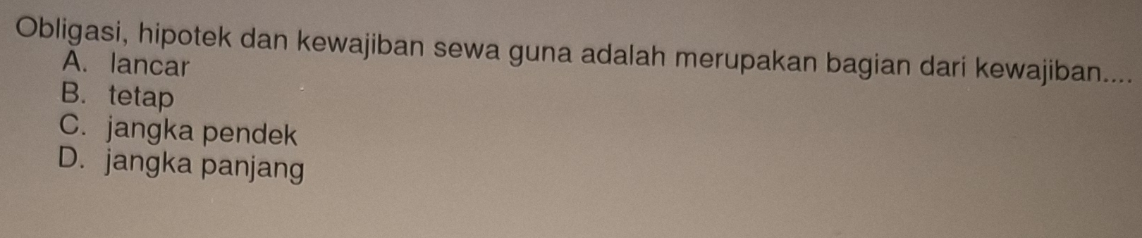 Obligasi, hipotek dan kewajiban sewa guna adalah merupakan bagian dari kewajiban....
A. lancar
B. tetap
C. jangka pendek
D. jangka panjang