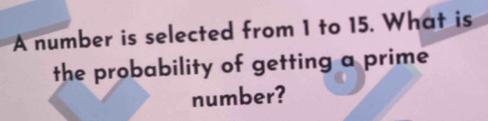 A number is selected from 1 to 15. What is 
the probability of getting a prime 
number?