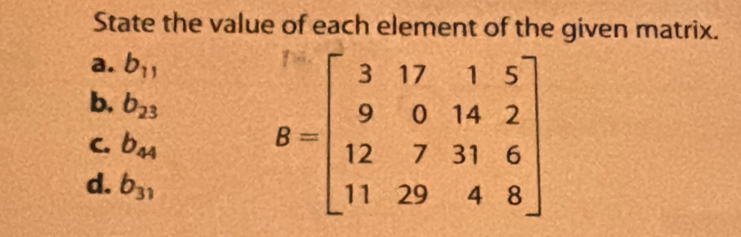 State the value of each element of the given matrix. 
a. b_11
b. b_23
C. b_44
d. b_31
B=beginbmatrix 3&17&1&5 9&0&14&2 12&7&31&6 11&29&4&8endbmatrix