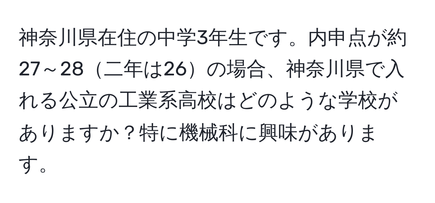 神奈川県在住の中学3年生です。内申点が約27～28二年は26の場合、神奈川県で入れる公立の工業系高校はどのような学校がありますか？特に機械科に興味があります。