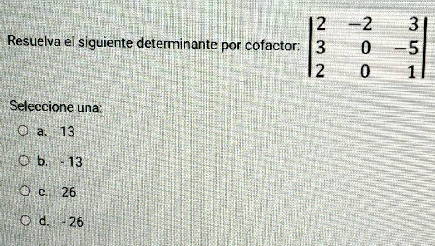 Resuelva el siguiente determinante por cofactor
Seleccione una:
a. 13
b. - 13
c. 26
d. - 26