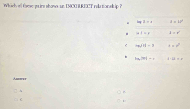 Which of these pairs shows an INCORRECT relationship ?
Answer
A
B
c
D