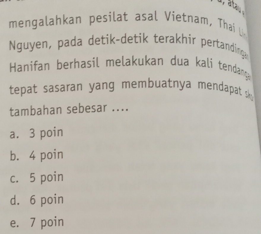 menala an pesi t as V ietnam hai L
Nguyen, pada detik-detik terakhir pertandinga
Hanifan berhasil melakukan dua kali tendanga
tepat sasaran yang membuatnya mendapat sk.
tambahan sebesar ....
a. 3 poin
b. 4 poin
c. 5 poin
d. 6 poin
e. 7 poin