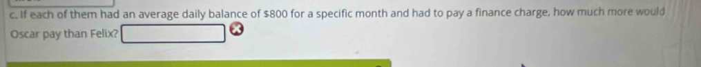 If each of them had an average daily balance of $800 for a specific month and had to pay a finance charge, how much more would 
Oscar pay than Felix?