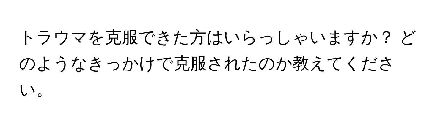 トラウマを克服できた方はいらっしゃいますか？ どのようなきっかけで克服されたのか教えてください。