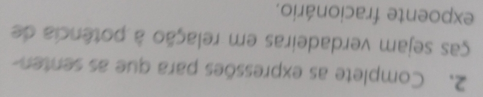 Complete as expressões para que as senten- 
ças sejam verdadeiras em relação à potência de 
expoente fracionário.