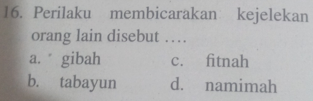 Perilaku membicarakan kejelekan
orang lain disebut …
a. gibah c. fitnah
b. tabayun d. namimah