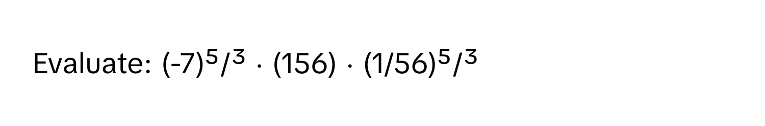 Evaluate:  (-7)⁵/³ ⋅ (156) ⋅ (1/56)⁵/³