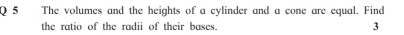 The volumes and the heights of a cylinder and a cone are equal. Find 
the ratio of the radii of their bases. 3