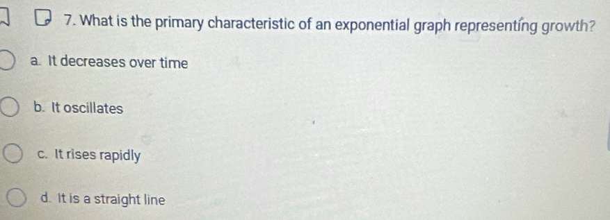 What is the primary characteristic of an exponential graph representing growth?
a. It decreases over time
b. It oscillates
c. It rises rapidly
d. It is a straight line