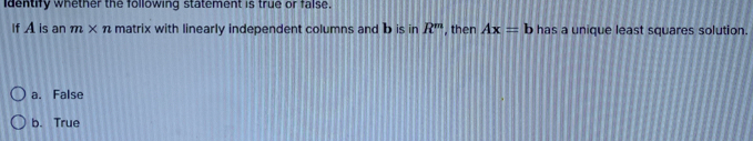 identify whether the following statement is true or false 
If A is an m* n matrix with linearly independent columns and b is in R^m , then Ax=b has a unique least squares solution.
a. False
b. True