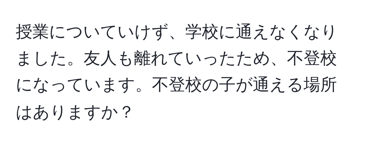 授業についていけず、学校に通えなくなりました。友人も離れていったため、不登校になっています。不登校の子が通える場所はありますか？