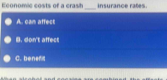 Economic costs of a crash _insurance rates.
A. can affect
B. don't affect
C. benefit
Ab en aleebel and co e s --