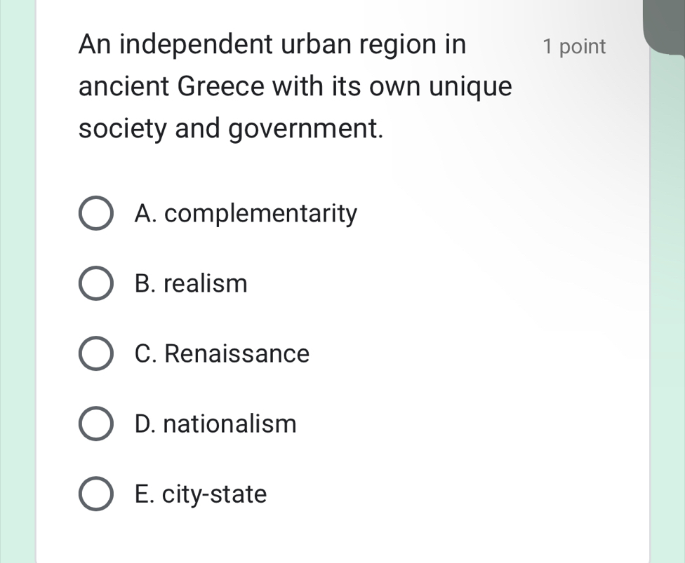 An independent urban region in 1 point
ancient Greece with its own unique
society and government.
A. complementarity
B. realism
C. Renaissance
D. nationalism
E. city-state