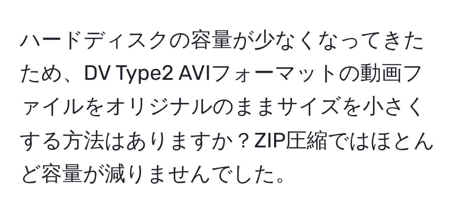 ハードディスクの容量が少なくなってきたため、DV Type2 AVIフォーマットの動画ファイルをオリジナルのままサイズを小さくする方法はありますか？ZIP圧縮ではほとんど容量が減りませんでした。