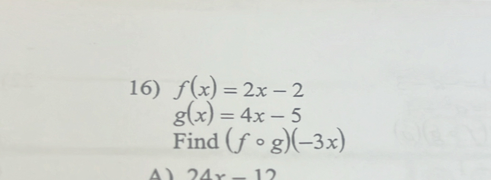 f(x)=2x-2
g(x)=4x-5
Find (fcirc g)(-3x)
A 24x-12