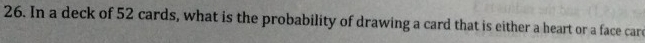 In a deck of 52 cards, what is the probability of drawing a card that is either a heart or a face care