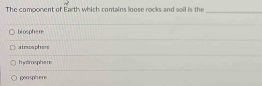 The component of Earth which contains loose rocks and soil is the
_
biosphere
atmosphere
hydrosphere
geosphere