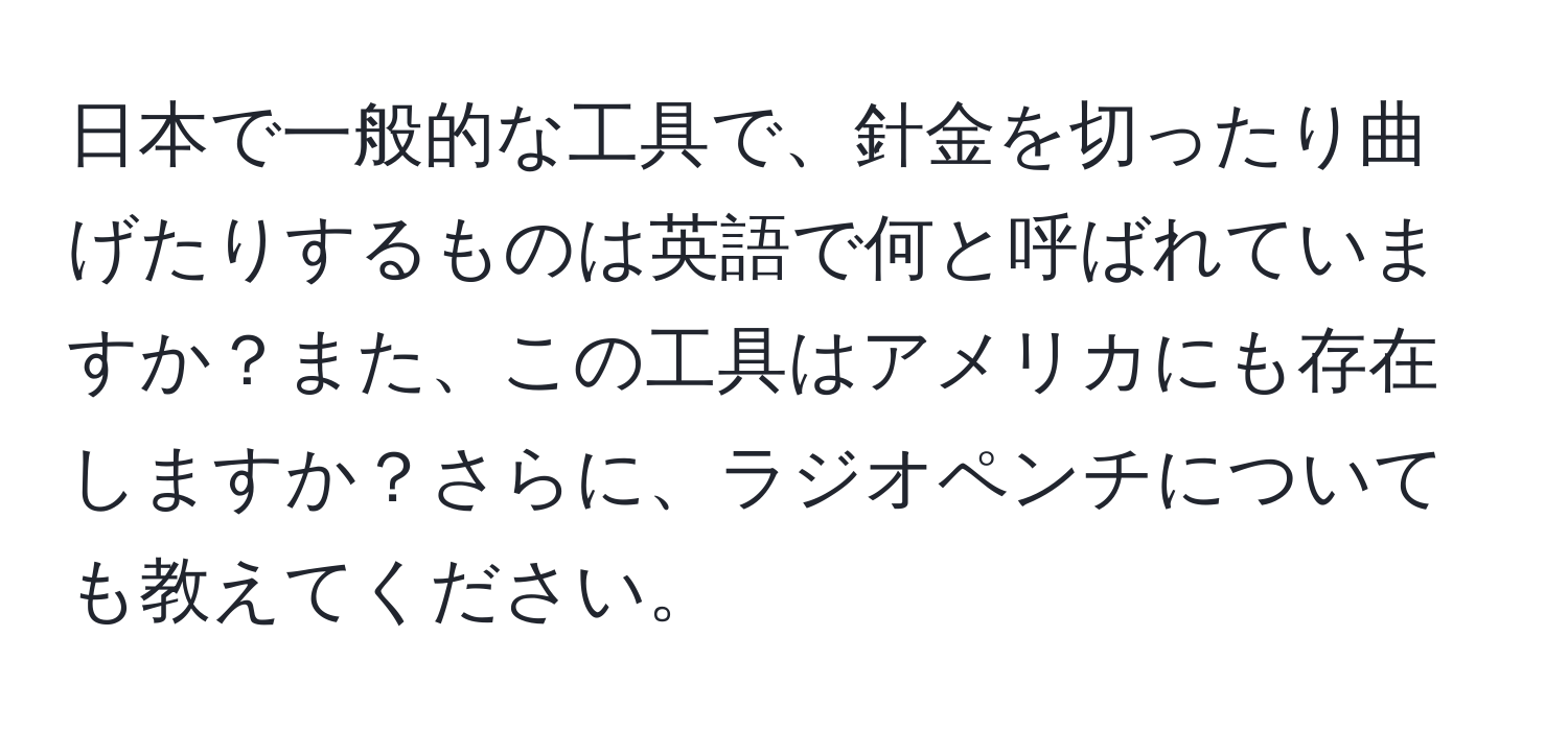 日本で一般的な工具で、針金を切ったり曲げたりするものは英語で何と呼ばれていますか？また、この工具はアメリカにも存在しますか？さらに、ラジオペンチについても教えてください。