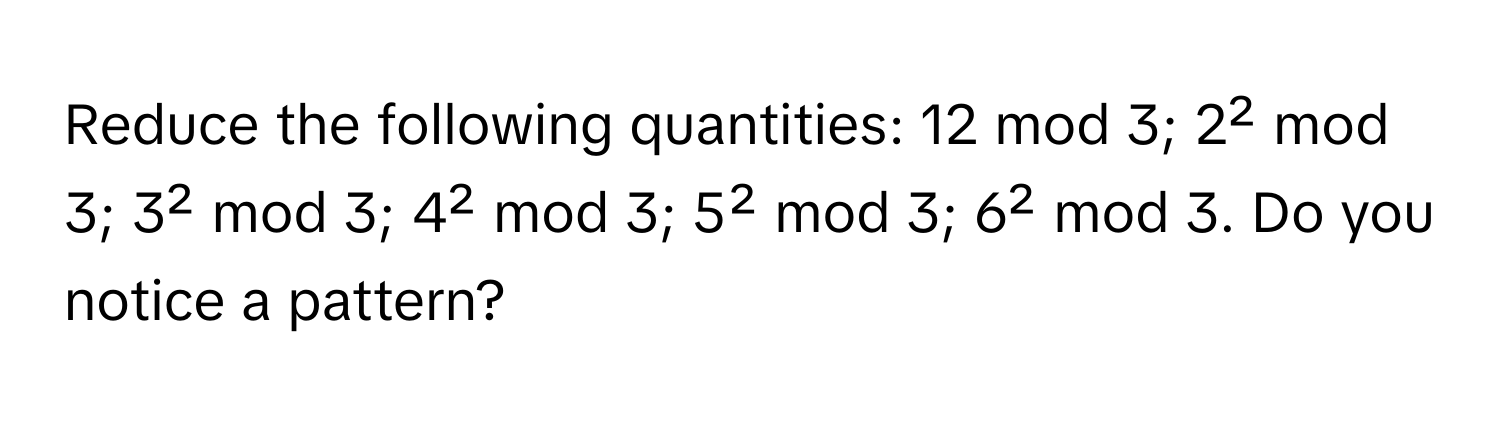 Reduce the following quantities: 12 mod 3; 2² mod 3; 3² mod 3; 4² mod 3; 5² mod 3; 6² mod 3. Do you notice a pattern?