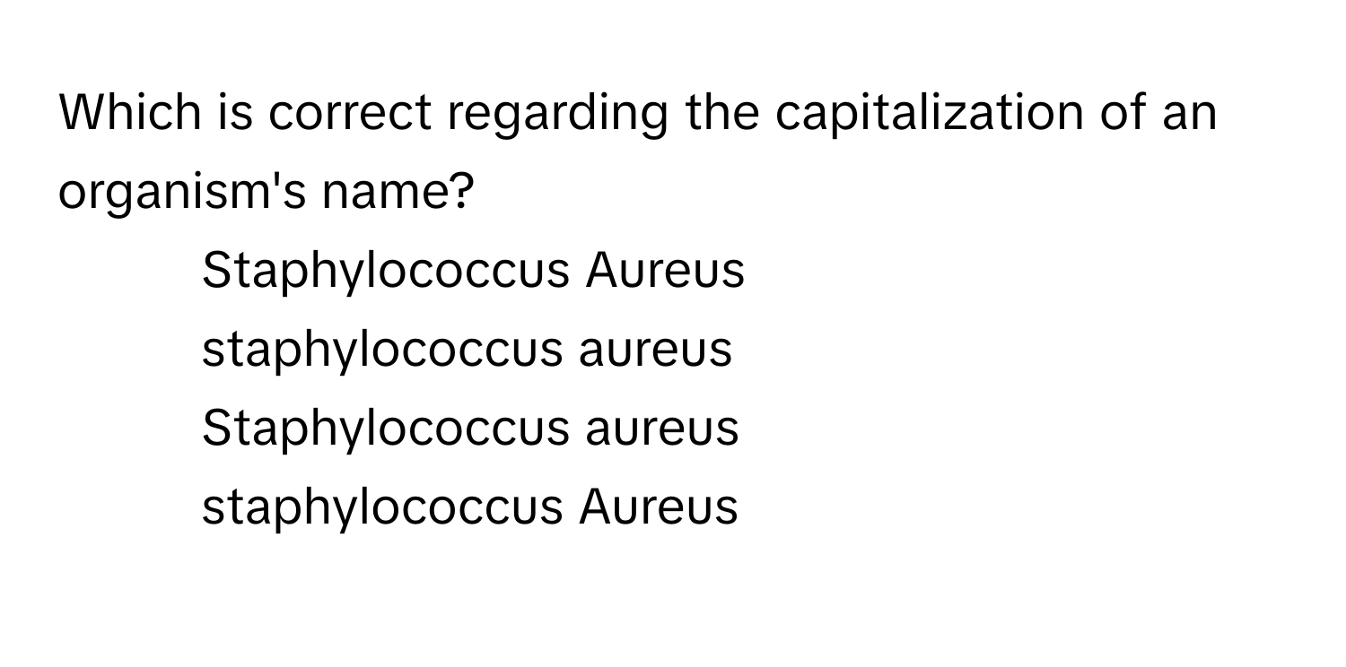 Which is correct regarding the capitalization of an organism's name?

- Staphylococcus Aureus
- staphylococcus aureus
- Staphylococcus aureus
- staphylococcus Aureus