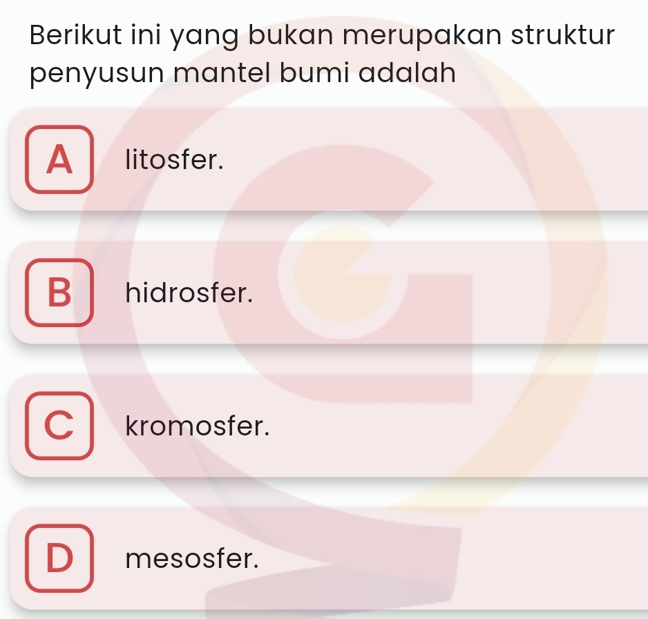 Berikut ini yang bukan merupakan struktur
penyusun mantel bumi adalah
A litosfer.
B hidrosfer.
C kromosfer.
D mesosfer.