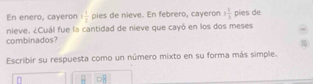 En enero, cayeron 1 1/2  pies de nieve. En febrero, cayeron 3 1/3  pies de 
nieve. ¿Cuál fue la cantidad de nieve que cayó en los dos meses 
combinados? 
Escribir su respuesta como un número mixto en su forma más simple.

 □ /□   □  □ /□  