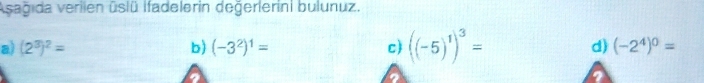 Asağida verilen üslü Ifadelerin değerlerini bulunuz.
a) (2^3)^2= b) (-3^2)^1= c ((-5)^1)^3= d) (-2^4)^0=
a