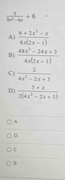  3/8x^2-4x +6
A)  (6+2x^2-x)/6x(2x-1) 
B)  (48x^2-24x+3)/4x(2x-1) 
C)  2/4x^2-2x+3 
D)  (5+x)/2(4x^2-2x+3) 
A
D
C
B