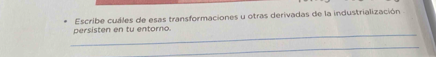 Escribe cuáles de esas transformaciones u otras derivadas de la industrialización . 
_ 
persisten en tu entorno. 
_