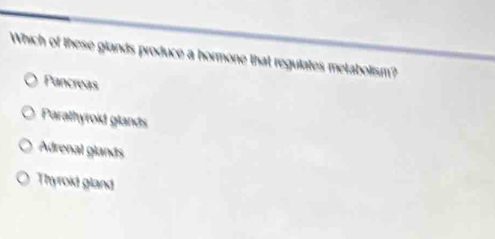 Which of these glands produce a hormone that regulates metabolism?
Pancreas
Parathyroid glands
Adrenal glanás
Thyroid gland