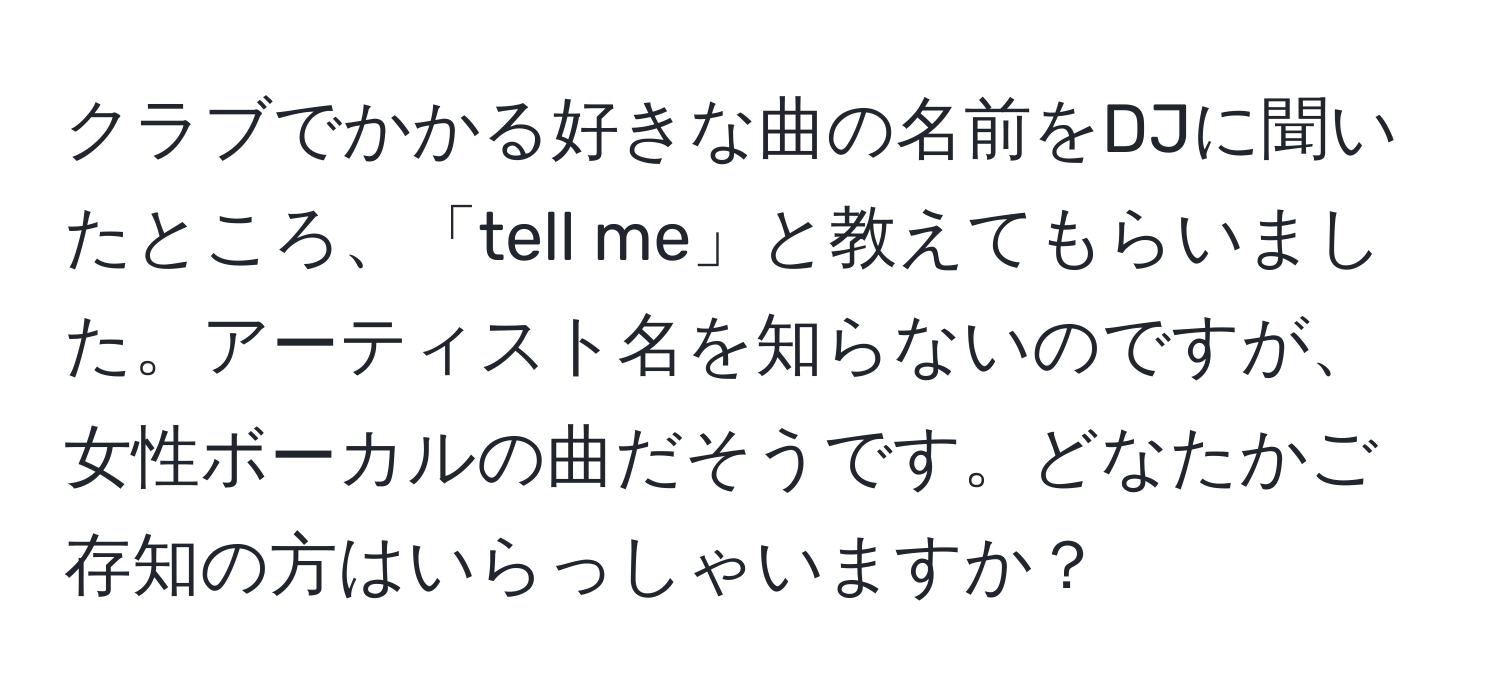 クラブでかかる好きな曲の名前をDJに聞いたところ、「tell me」と教えてもらいました。アーティスト名を知らないのですが、女性ボーカルの曲だそうです。どなたかご存知の方はいらっしゃいますか？