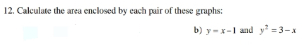 Calculate the area enclosed by each pair of these graphs:
b) y=x-1 and y^2=3-x