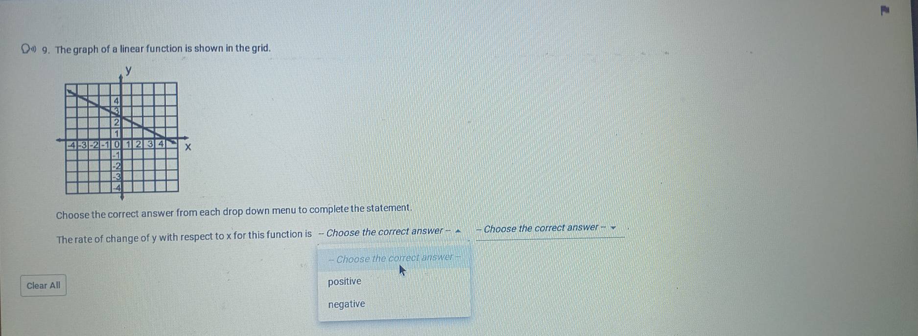 Ω 9. The graph of a linear function is shown in the grid.
Choose the correct answer from each drop down menu to complete the statement
The rate of change of y with respect to x for this function is -- Choose the correct answer -- ▲ - Choose the correct answer - 
- Choose the correct answer -
Clear All positive
negative