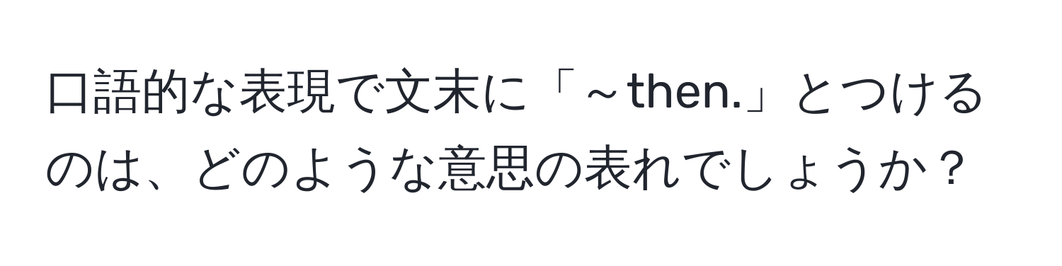 口語的な表現で文末に「～then.」とつけるのは、どのような意思の表れでしょうか？