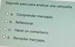 Segundo paso para analizar una campaña.
a. Comprender mensajes.
b. Reflexionar.
c. Hacer un comentario.
d. Recopilar mențajes.