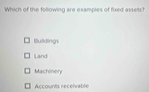 Which of the following are examples of fixed assets?
Buildings
Land
Machinery
Accounts receivable