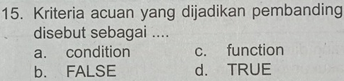 Kriteria acuan yang dijadikan pembanding
disebut sebagai ....
a. condition c. function
b. FALSE d. TRUE