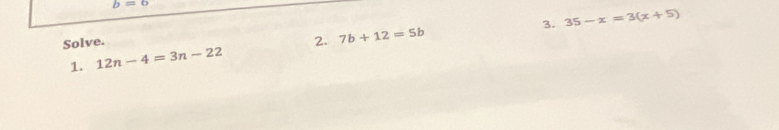 b=6
3. 35-x=3(x+5)
Solve. 2. 7b+12=5b
1. 12n-4=3n-22